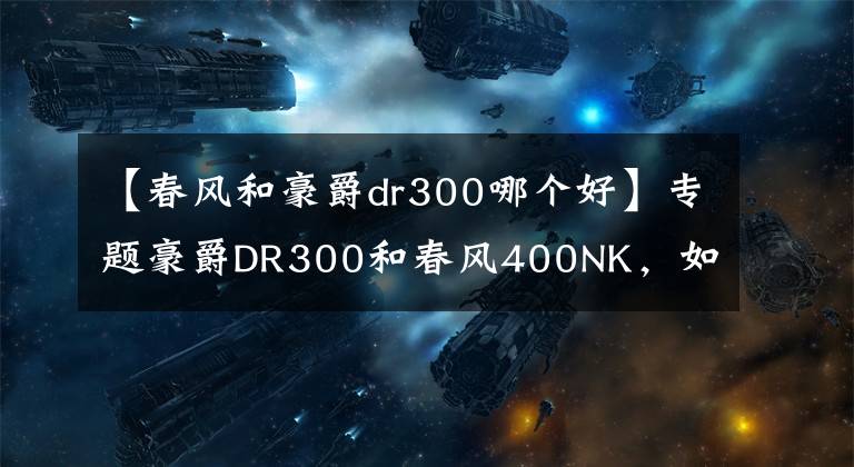 【春风和豪爵dr300哪个好】专题豪爵DR300和春风400NK，如何选？