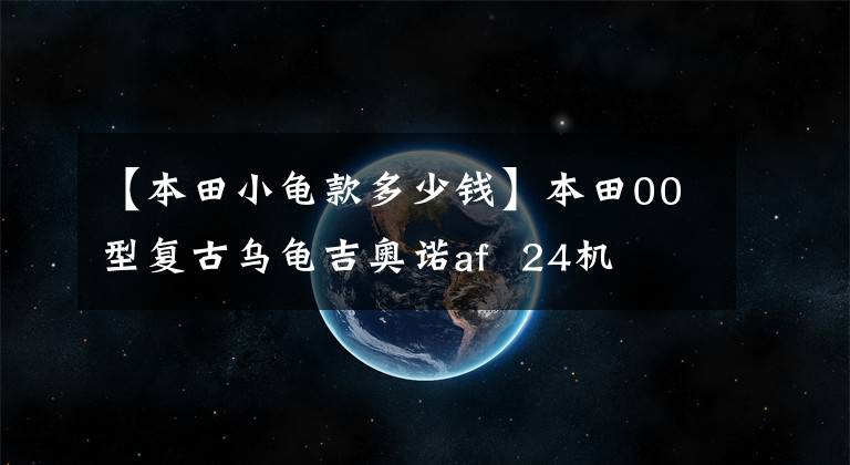 【本田小龟款多少钱】本田00型复古乌龟吉奥诺af  24机文章配图
