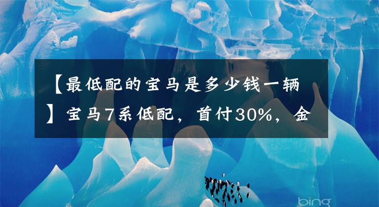 【最低配的宝马是多少钱一辆】宝马7系低配，首付30%，金额30万韩元，值得购买吗？文章配图