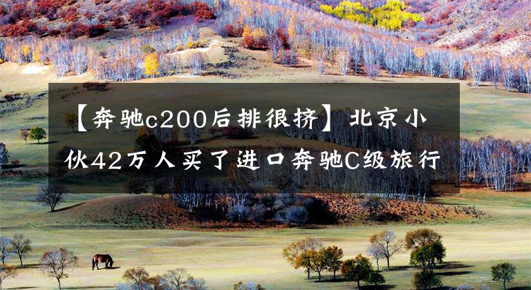 【奔驰c200后排很挤】北京小伙42万人买了进口奔驰C级旅行车，用车半年来有一些不满。