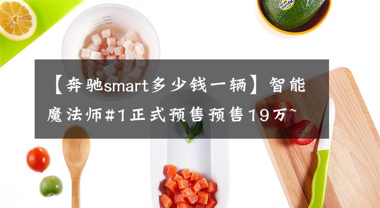 【奔驰smart多少钱一辆】智能魔法师#1正式预售预售19万~ 23万韩元文章配图