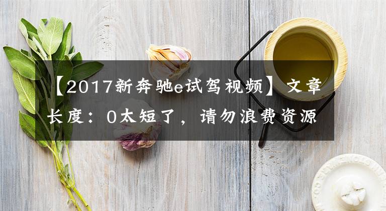 【2017新奔驰e试驾视频】文章长度：0太短了，请勿浪费资源文章配图