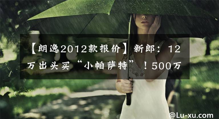 【朗逸2012款报价】新郎：12万出头买“小帕萨特”！500万台，12英寸大屏幕，真香！文章配图