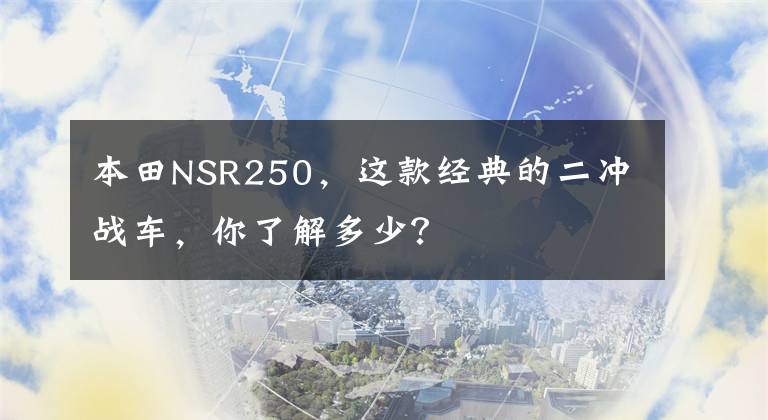 本田NSR250，这款经典的二冲战车，你了解多少？