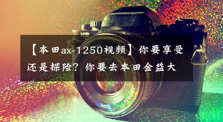 【本田ax-1250视频】你要享受还是探险？你要去本田金益大学宝马R  1250GS  ADV吗？