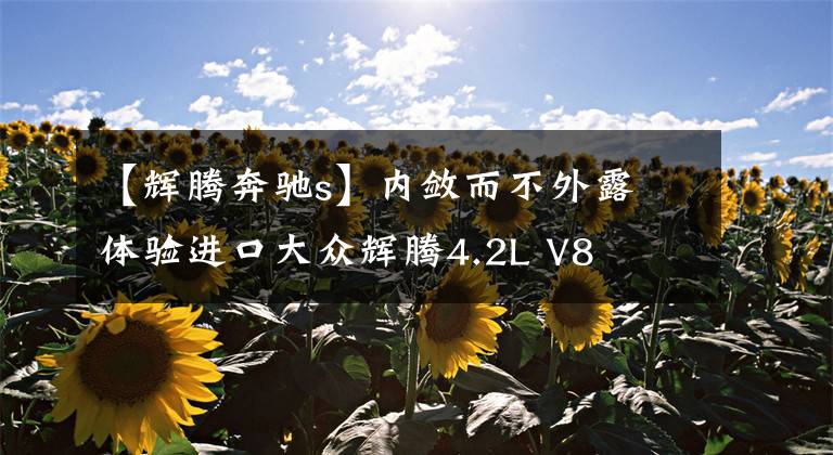 【辉腾奔驰s】内敛而不外露 体验进口大众辉腾4.2L V8文章配图