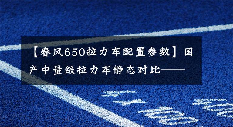 【春风650拉力车配置参数】国产中量级拉力车静态对比——650 MT/TRK 502文章配图