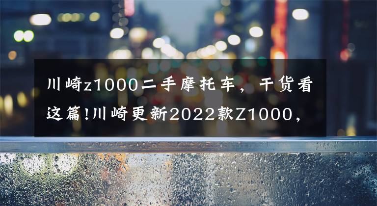 川崎z1000二手摩托车，干货看这篇!川崎更新2022款Z1000，售价维持不变，电控系统依旧缺席