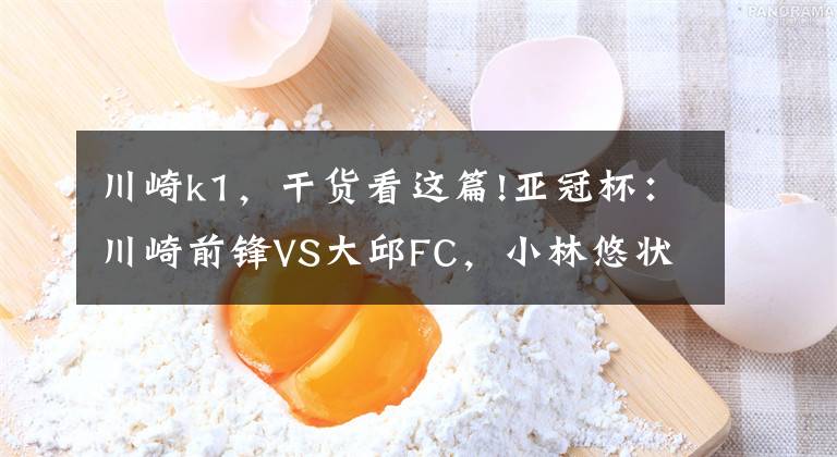 川崎k1，干货看这篇!亚冠杯：川崎前锋VS大邱FC，小林悠状态火热，大邱FC阵容深度堪忧