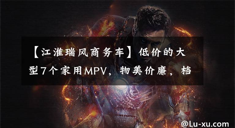 【江淮瑞风商务车】低价的大型7个家用MPV，物美价廉，档次不降，还能省油，都能开，实拍锐丰M3。文章配图