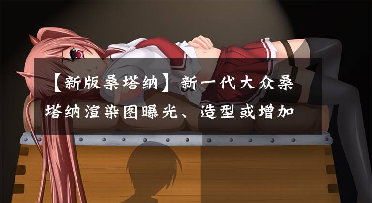 【新版桑塔纳】新一代大众桑塔纳渲染图曝光、造型或增加1.5T功率文章配图