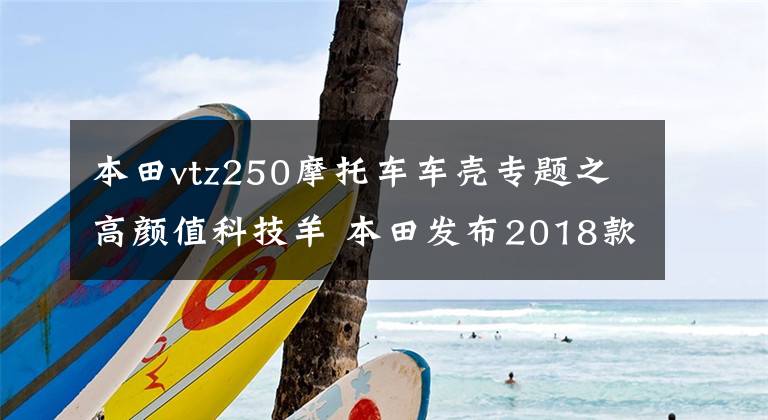 本田vtz250摩托车车壳专题之高颜值科技羊 本田发布2018款Forza 250
