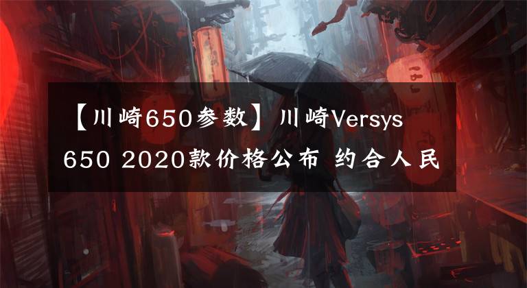 【川崎650参数】川崎Versys 650 2020款价格公布 约合人民币5.81万