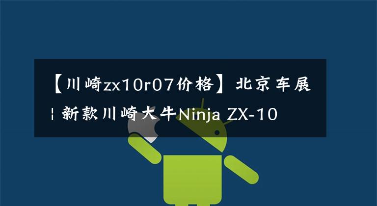 【川崎zx10r07价格】北京车展 | 新款川崎大牛Ninja ZX-10R公布售价236800元