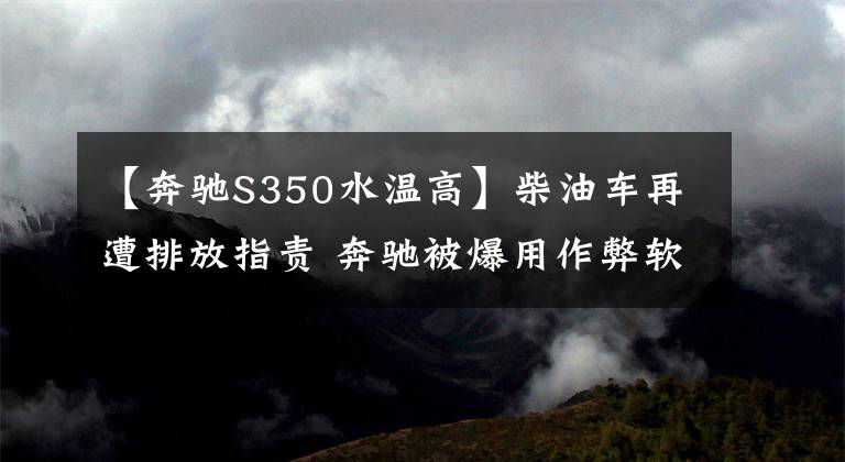 【奔驰S350水温高】柴油车再遭排放指责 奔驰被爆用作弊软件文章配图