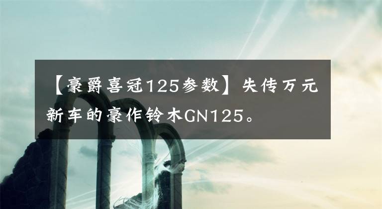 【豪爵喜冠125参数】失传万元新车的豪作铃木GN125。文章配图