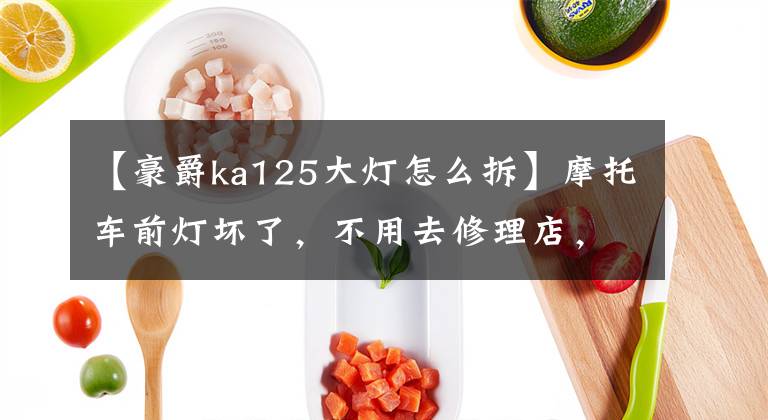 【豪爵ka125大灯怎么拆】摩托车前灯坏了，不用去修理店，自己在家也能修理，太厉害了。文章配图