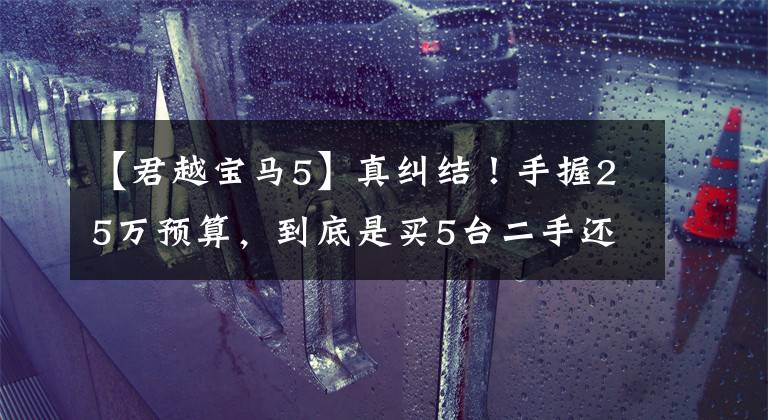 【君越宝马5】真纠结！手握25万预算，到底是买5台二手还是君越新车？文章配图