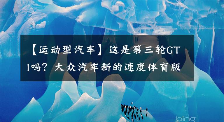 【运动型汽车】这是第三轮GTI吗？大众汽车新的速度体育版本翻拍，2.0T比思域香多了文章配图