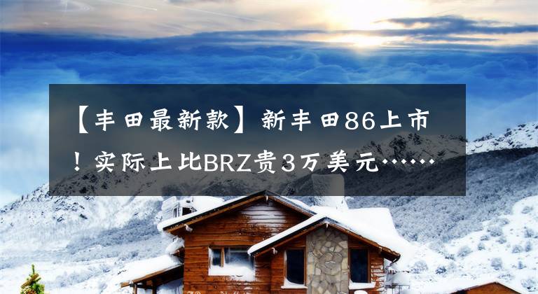 【丰田最新款】新丰田86上市！实际上比BRZ贵3万美元……。文章配图