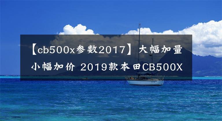 【cb500x参数2017】大幅加量 小幅加价 2019款本田CB500X实拍