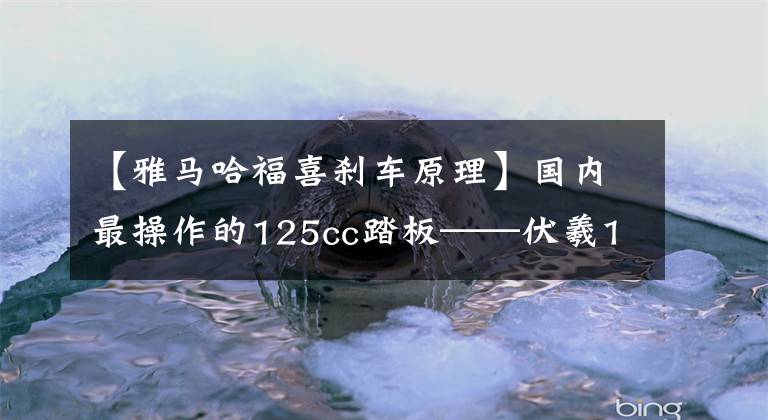 【雅马哈福喜刹车原理】国内最操作的125cc踏板——伏羲125评价文章配图