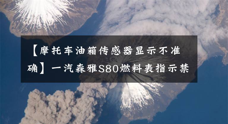 【摩托车油箱传感器显示不准确】一汽森雅S80燃料表指示禁止故障维修的事例！文章配图