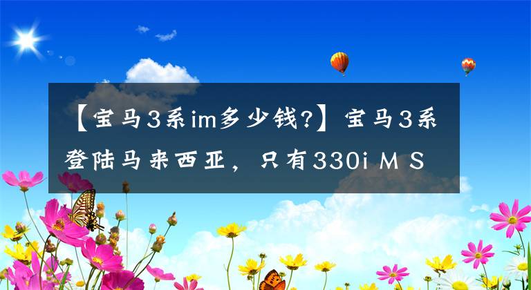 【宝马3系im多少钱?】宝马3系登陆马来西亚，只有330i M Sport一款 售价约为54万文章配图