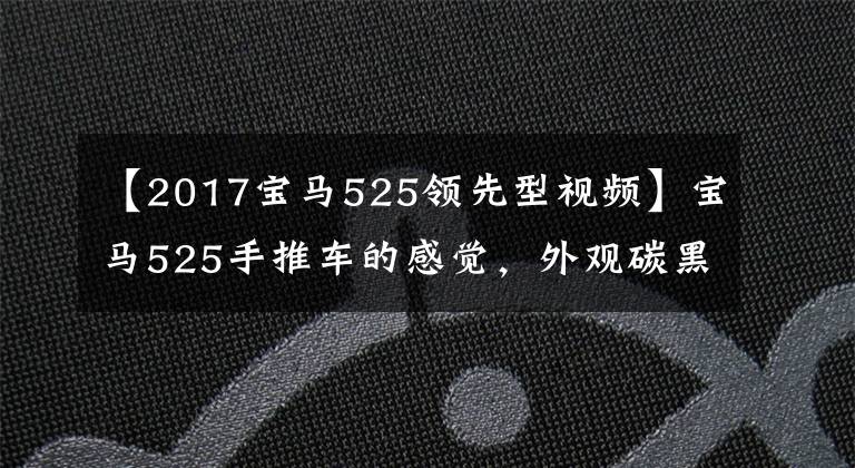 【2017宝马525领先型视频】宝马525手推车的感觉，外观碳黑漂亮，装修还算不错。