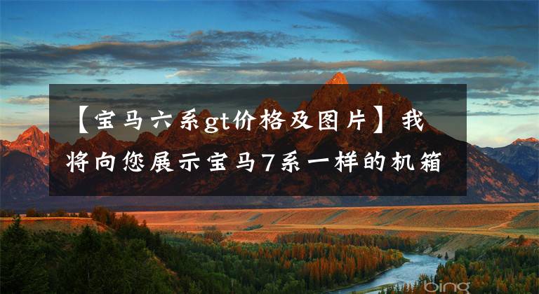 【宝马六系gt价格及图片】我将向您展示宝马7系一样的机箱、无框门258马力、低廉的价格、宝马6系GT文章配图