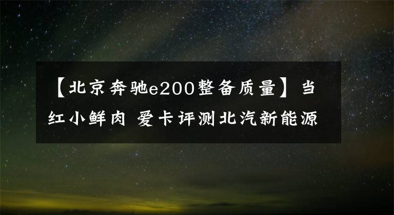【北京奔驰e200整备质量】当红小鲜肉 爱卡评测北汽新能源EX200
