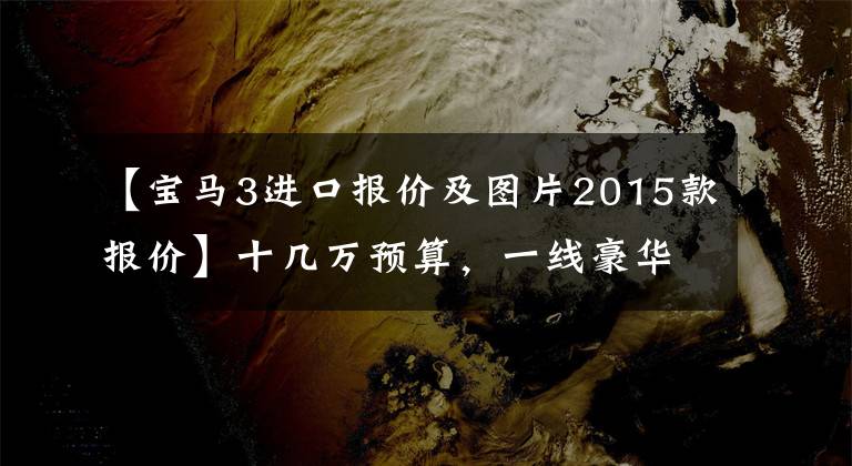 【宝马3进口报价及图片2015款报价】十几万预算，一线豪华品牌，有什么选择？