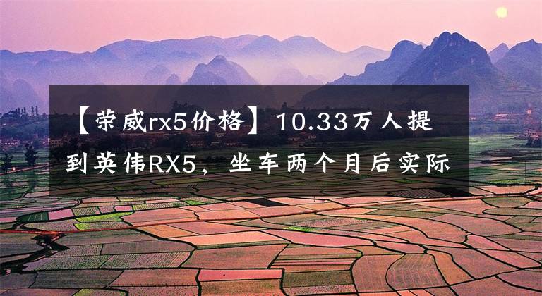 【荣威rx5价格】10.33万人提到英伟RX5，坐车两个月后实际开车怎么样？文章配图