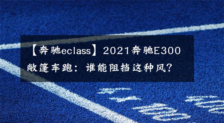 【奔驰eclass】2021奔驰E300敞篷车跑：谁能阻挡这种风？文章配图
