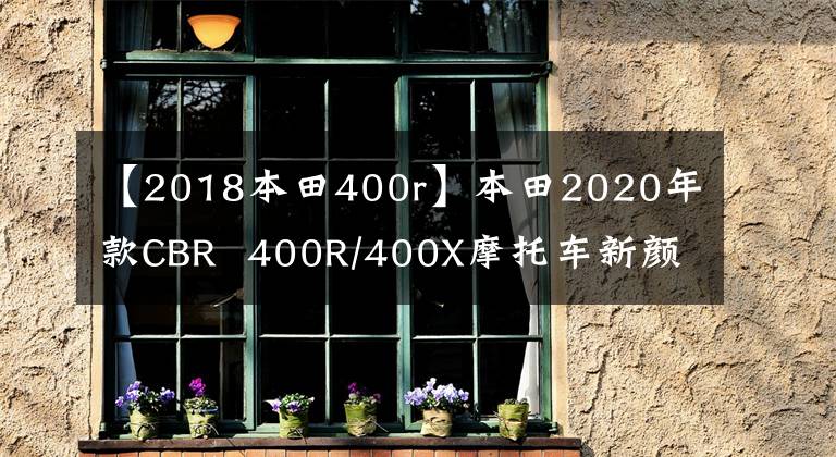 【2018本田400r】本田2020年款CBR  400R/400X摩托车新颜色登场