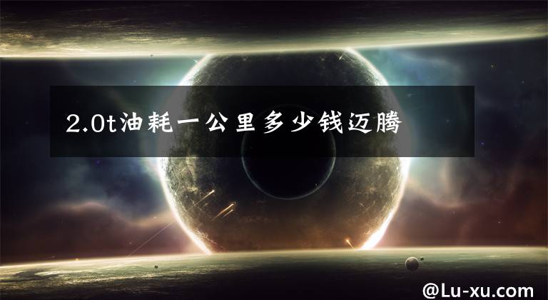 2.0t油耗一公里多少钱迈腾文章配图