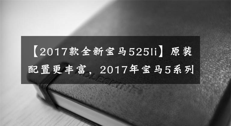 【2017款全新宝马525li】原装配置更丰富，2017年宝马5系列Li汽车购买手册。