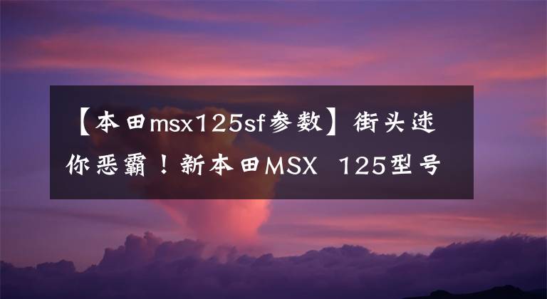 【本田msx125sf参数】街头迷你恶霸！新本田MSX  125型号分析照片欣赏