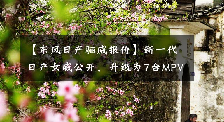【东风日产骊威报价】新一代日产女威公开，升级为7台MPV，价格为9.8万韩元文章配图