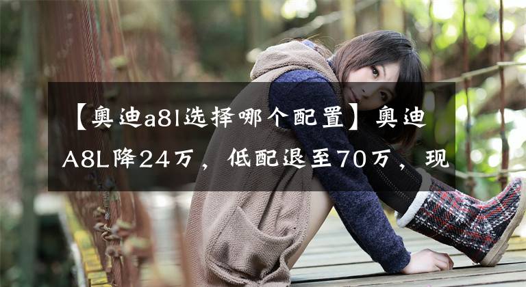 【奥迪a8l选择哪个配置】奥迪A8L降24万，低配退至70万，现在入手值吗？