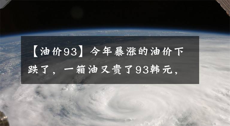 【油价93】今年暴涨的油价下跌了，一箱油又贵了93韩元，下一次油价“可能再次下跌”。