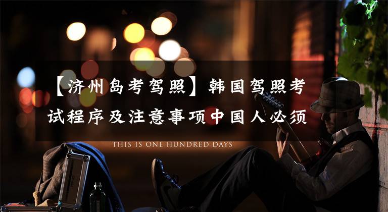 【济州岛考驾照】韩国驾照考试程序及注意事项中国人必须阅读文章配图
