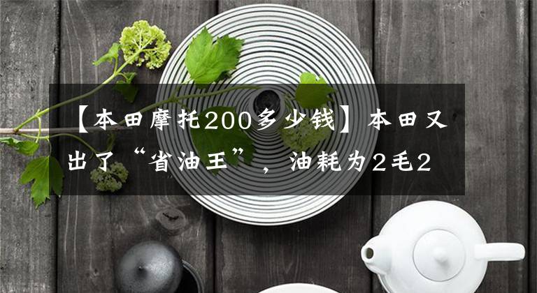 【本田摩托200多少钱】本田又出了“省油王”，油耗为2毛2200元，可以跑800多公里，也可以卖12万件。