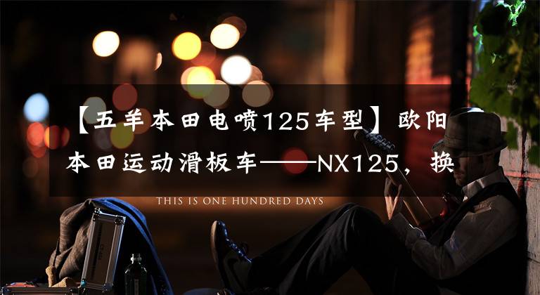 【五羊本田电喷125车型】欧阳本田运动滑板车——NX125，换衣服袭击，这次很有味道。