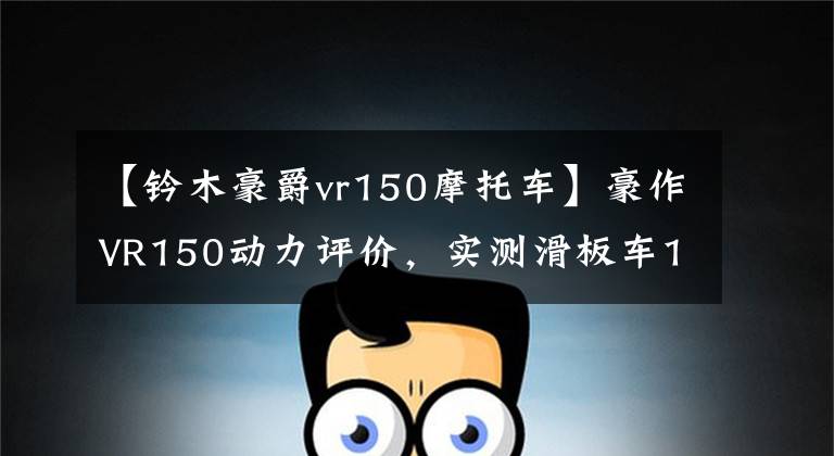 【钤木豪爵vr150摩托车】豪作VR150动力评价，实测滑板车150和125位移踏板的差距有多大？文章配图