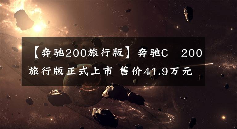【奔驰200旅行版】奔驰C 200旅行版正式上市 售价41.9万元