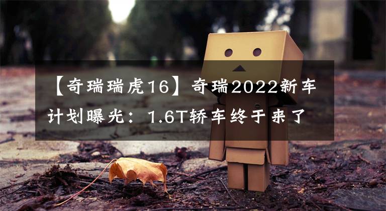 【奇瑞瑞虎16】奇瑞2022新车计划曝光：1.6T轿车终于来了，还有中国版的《卫士》！文章配图