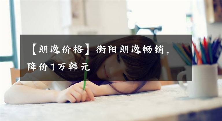 【朗逸价格】衡阳朗逸畅销，降价1万韩元