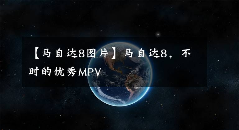 【马自达8图片】马自达8，不时的优秀MPV文章配图