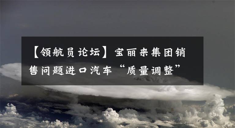 【领航员论坛】宝丽来集团销售问题进口汽车“质量调整”是对消费者的搪塞。